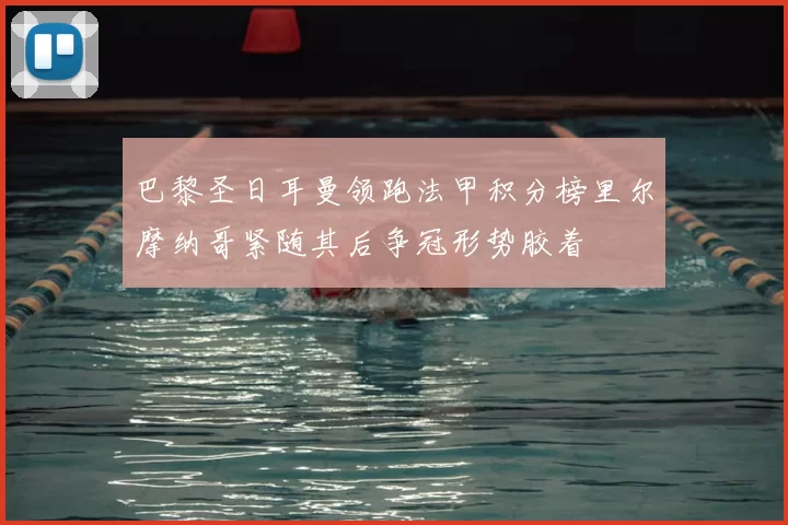 巴黎圣日耳曼领跑法甲积分榜里尔摩纳哥紧随其后争冠形势胶着