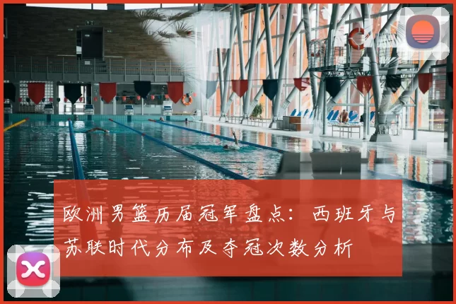 欧洲男篮历届冠军盘点：西班牙与苏联时代分布及夺冠次数分析