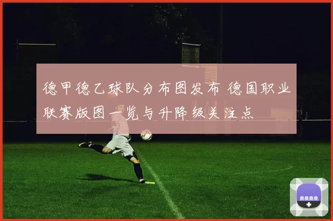 德甲德乙球队分布图发布 德国职业联赛版图一览与升降级关注点