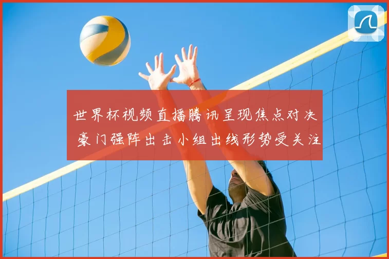 世界杯视频直播腾讯呈现焦点对决 豪门强阵出击小组出线形势受关注