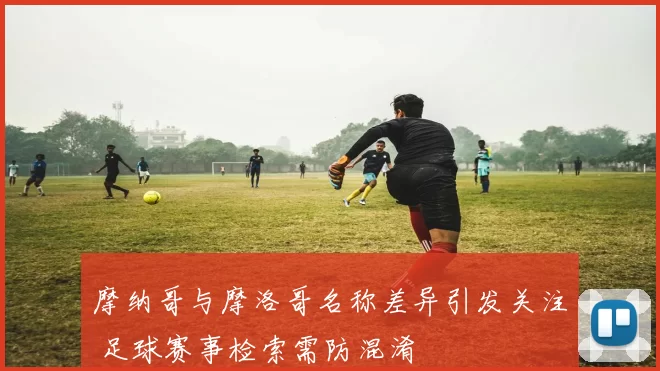 摩纳哥与摩洛哥名称差异引发关注 足球赛事检索需防混淆