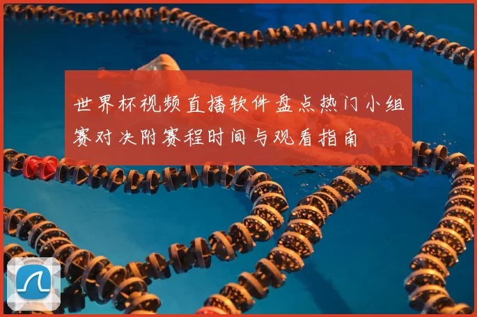 世界杯视频直播软件盘点热门小组赛对决附赛程时间与观看指南