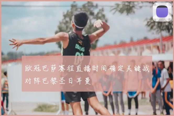 欧冠巴萨赛程直播时间确定关键战对阵巴黎圣日耳曼