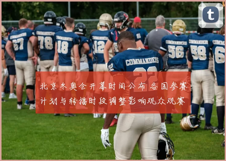北京冬奥会开幕时间公布 各国参赛计划与转播时段调整影响观众观赛