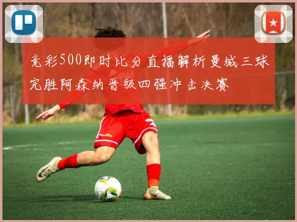 竞彩500即时比分直播解析曼城三球完胜阿森纳晋级四强冲击决赛