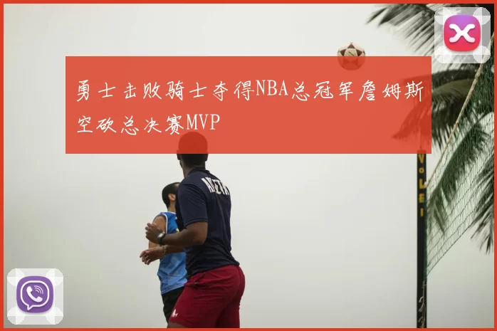 勇士击败骑士夺得NBA总冠军詹姆斯空砍总决赛MVP