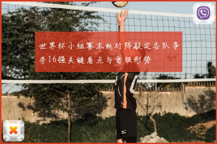 世界杯小组赛末轮对阵敲定各队争夺16强关键看点与晋级形势