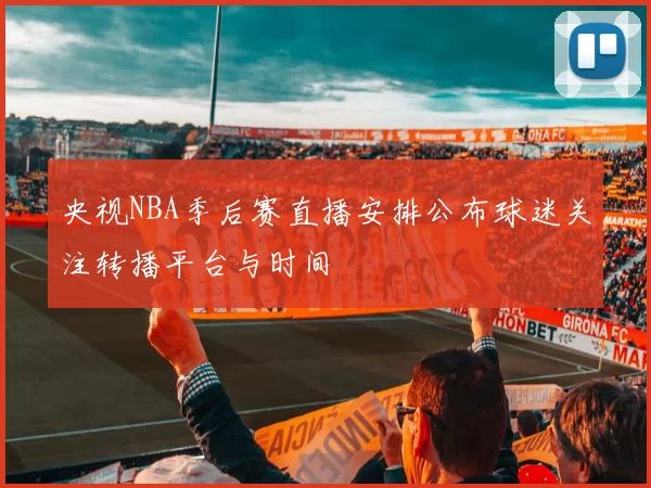 央视NBA季后赛直播安排公布球迷关注转播平台与时间