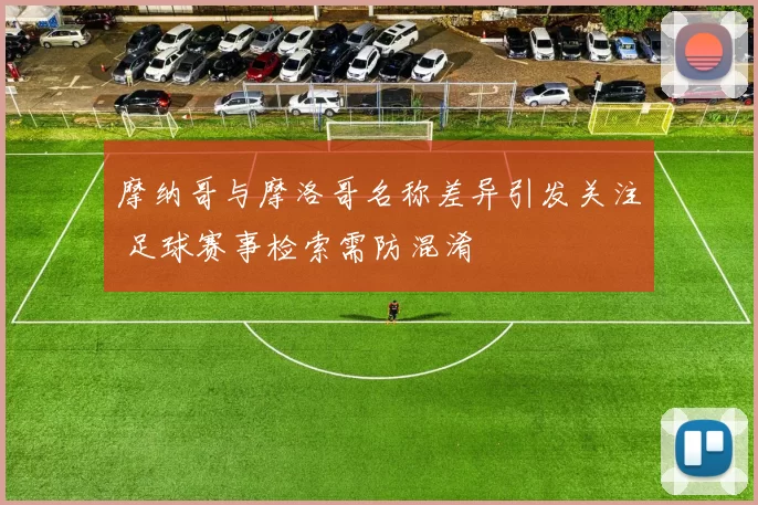 摩纳哥与摩洛哥名称差异引发关注 足球赛事检索需防混淆