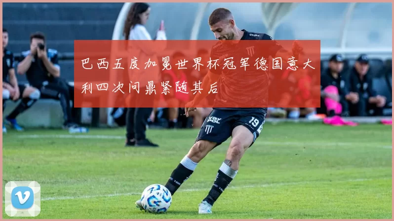 巴西五度加冕世界杯冠军德国意大利四次问鼎紧随其后