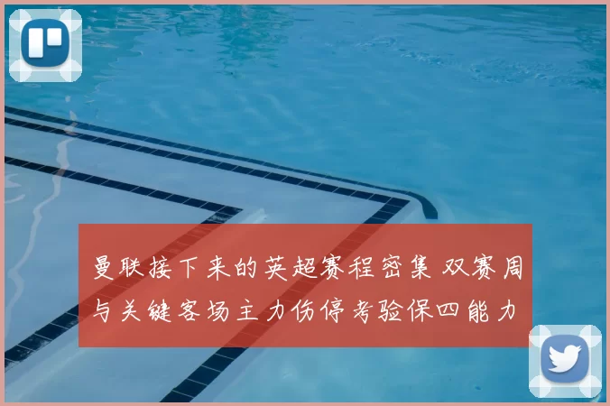 曼联接下来的英超赛程密集 双赛周与关键客场主力伤停考验保四能力