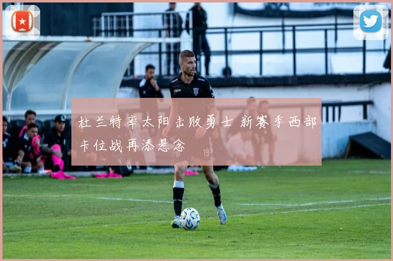 杜兰特率太阳击败勇士 新赛季西部卡位战再添悬念