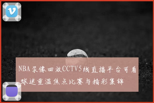 NBA录像回放CCTV5线直播平台可看 球迷重温焦点比赛与精彩集锦