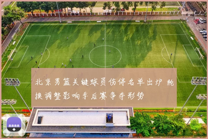 北京男篮关键球员伤停名单出炉 轮换调整影响季后赛争夺形势