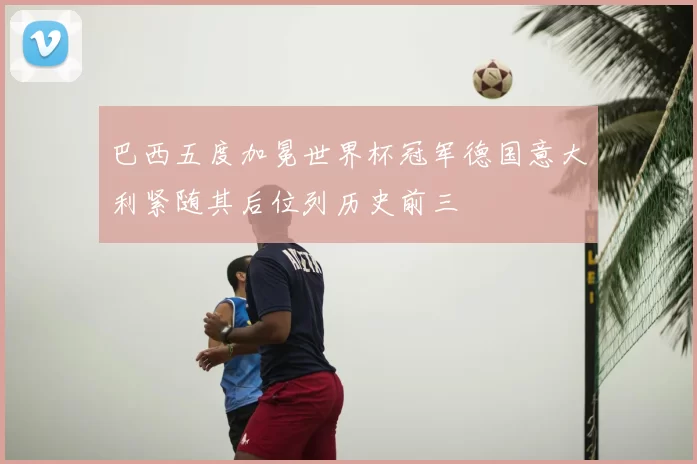 巴西五度加冕世界杯冠军德国意大利紧随其后位列历史前三