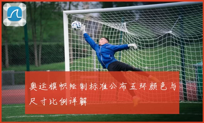 奥运旗帜绘制标准公布五环颜色与尺寸比例详解