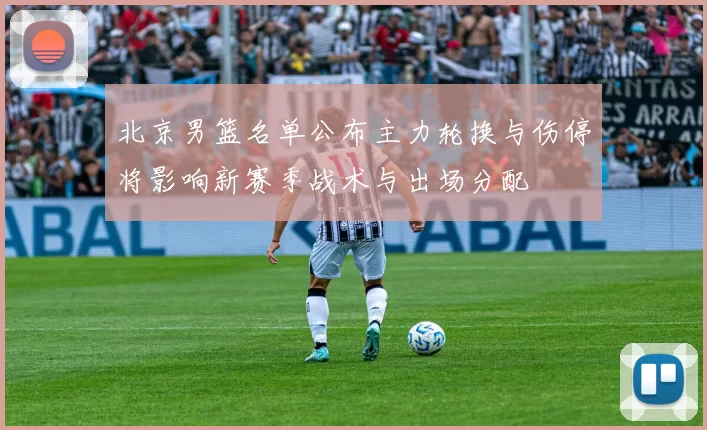 北京男篮名单公布主力轮换与伤停将影响新赛季战术与出场分配