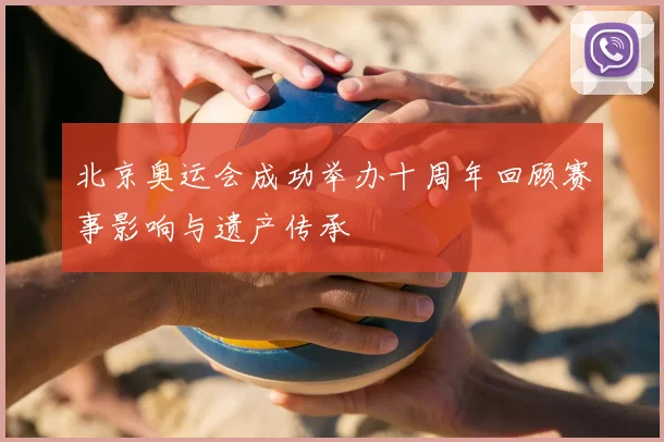 北京奥运会成功举办十周年回顾赛事影响与遗产传承