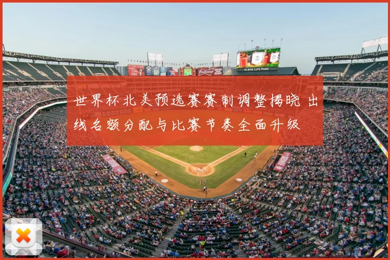 世界杯北美预选赛赛制调整揭晓 出线名额分配与比赛节奏全面升级