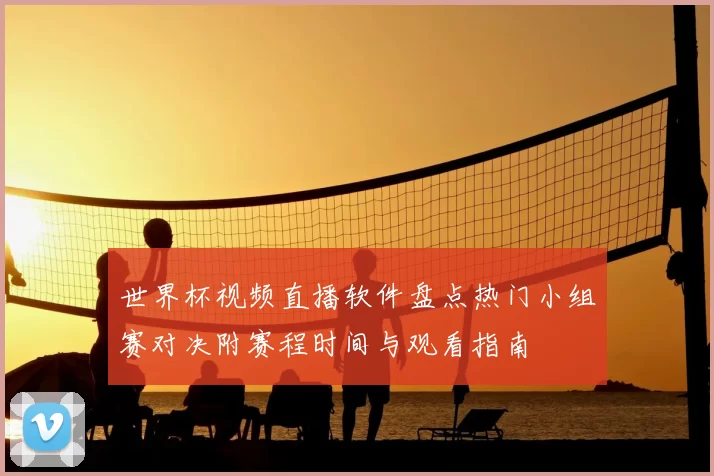 世界杯视频直播软件盘点热门小组赛对决附赛程时间与观看指南