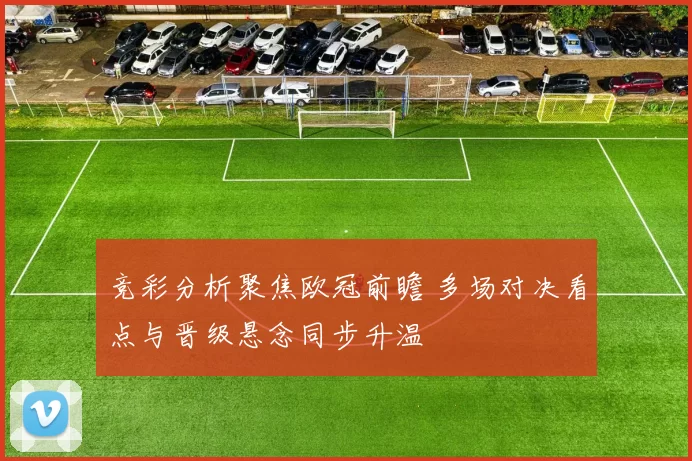 竞彩分析聚焦欧冠前瞻 多场对决看点与晋级悬念同步升温