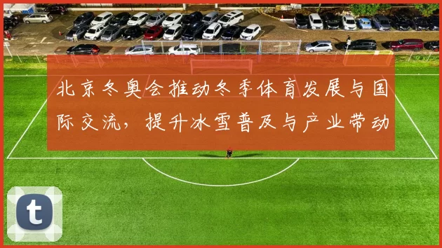 北京冬奥会推动冬季体育发展与国际交流，提升冰雪普及与产业带动