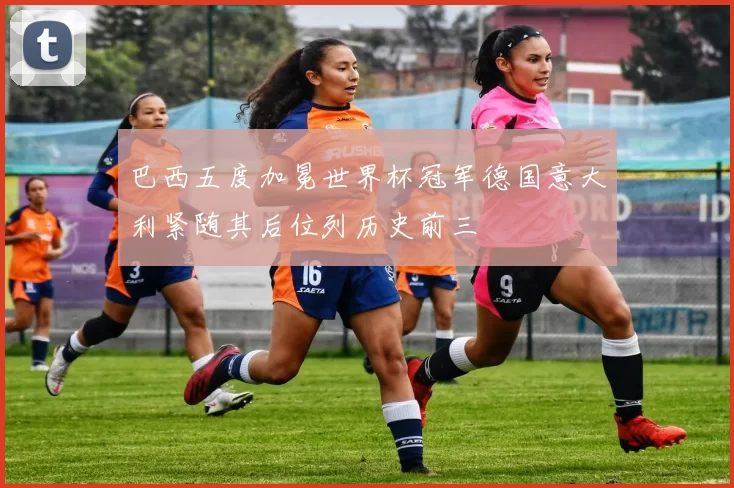 巴西五度加冕世界杯冠军德国意大利紧随其后位列历史前三