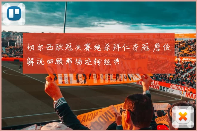 切尔西欧冠决赛绝杀拜仁夺冠 詹俊解说回顾那场逆转经典