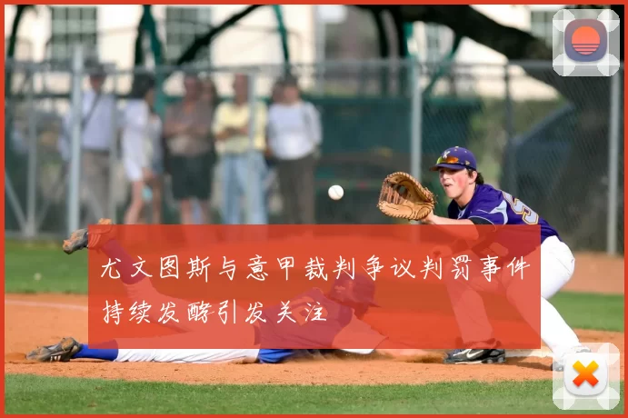 尤文图斯与意甲裁判争议判罚事件持续发酵引发关注