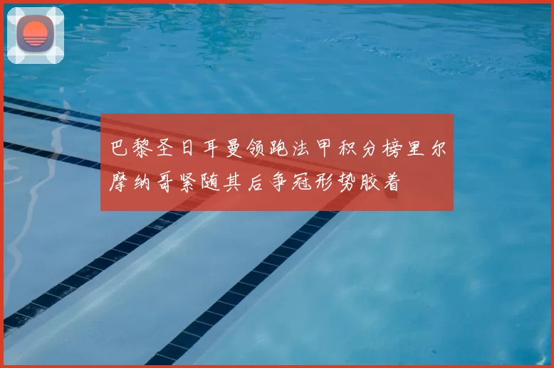 巴黎圣日耳曼领跑法甲积分榜里尔摩纳哥紧随其后争冠形势胶着