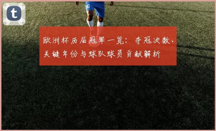 欧洲杯历届冠军一览：夺冠次数、关键年份与球队球员贡献解析