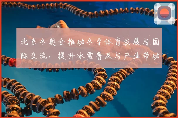 北京冬奥会推动冬季体育发展与国际交流，提升冰雪普及与产业带动