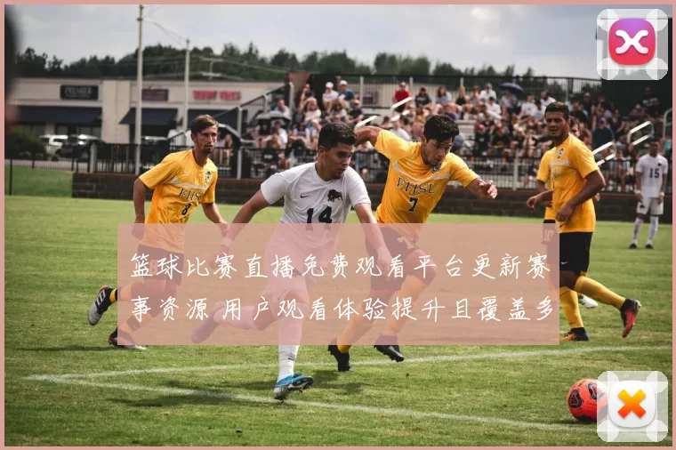 篮球比赛直播免费观看平台更新赛事资源 用户观看体验提升且覆盖多场重点对决