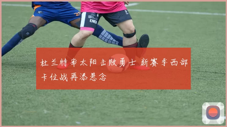 杜兰特率太阳击败勇士 新赛季西部卡位战再添悬念