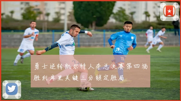 勇士逆转凯尔特人夺总决赛第四场胜利库里关键三分锁定胜局