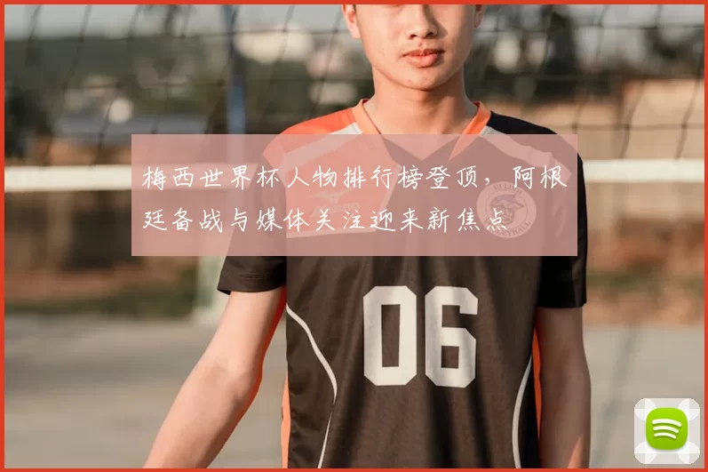 梅西世界杯人物排行榜登顶，阿根廷备战与媒体关注迎来新焦点