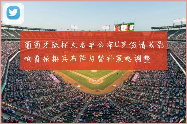 葡萄牙欧杯大名单公布C罗伤情或影响首轮排兵布阵与替补策略调整