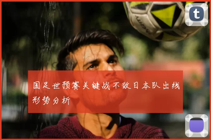 国足世预赛关键战不敌日本队出线形势分析