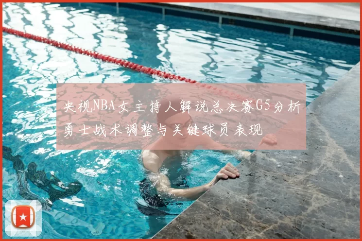 央视NBA女主持人解说总决赛G5分析勇士战术调整与关键球员表现