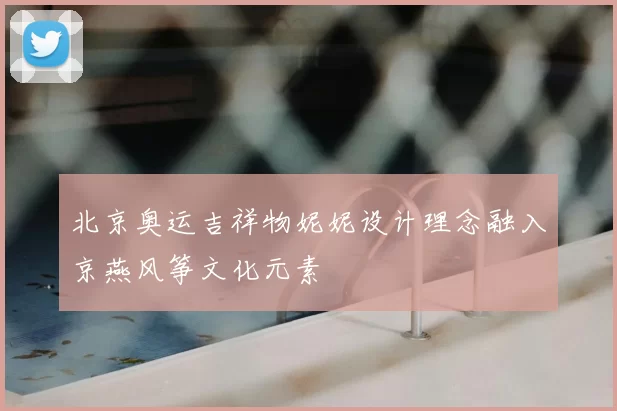 北京奥运吉祥物妮妮设计理念融入京燕风筝文化元素