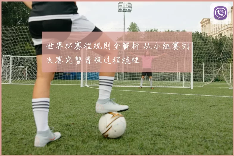 世界杯赛程规则全解析 从小组赛到决赛完整晋级过程梳理