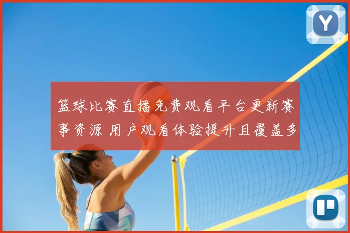 篮球比赛直播免费观看平台更新赛事资源 用户观看体验提升且覆盖多场重点对决