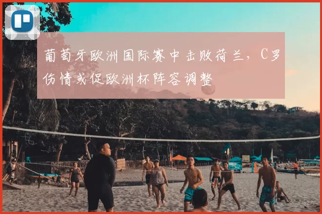 葡萄牙欧洲国际赛中击败荷兰，C罗伤情或促欧洲杯阵容调整