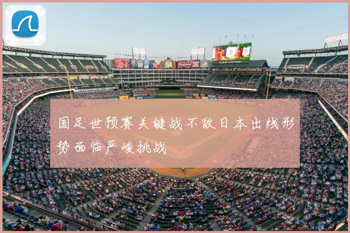 国足世预赛关键战不敌日本出线形势面临严峻挑战