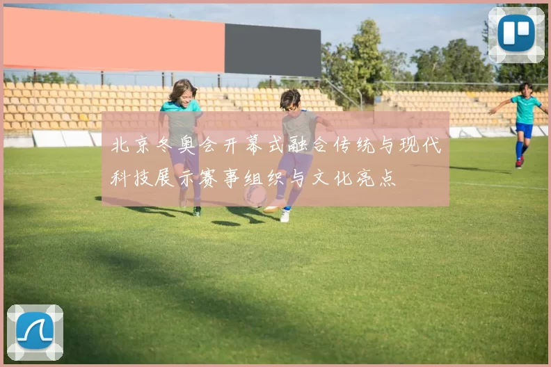 北京冬奥会开幕式融合传统与现代科技展示赛事组织与文化亮点