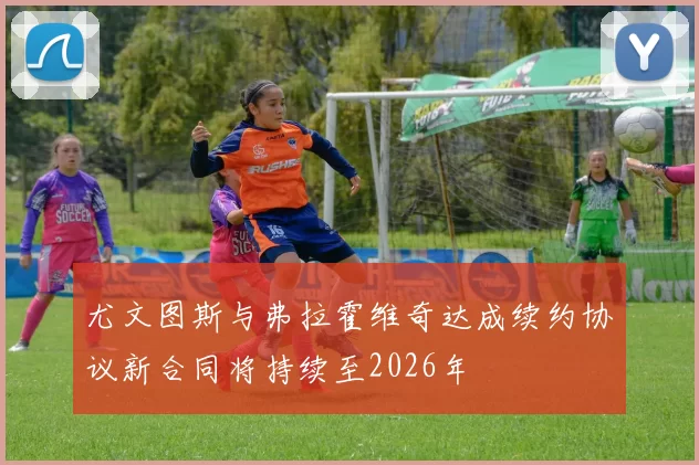 尤文图斯与弗拉霍维奇达成续约协议新合同将持续至2026年