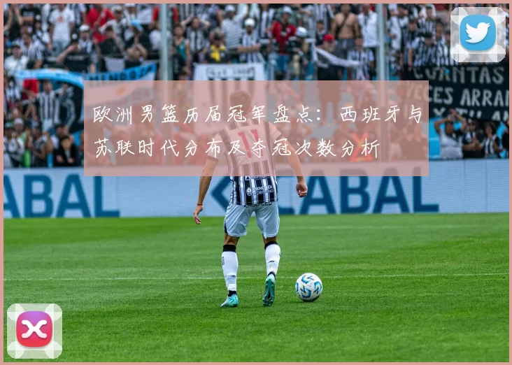 欧洲男篮历届冠军盘点：西班牙与苏联时代分布及夺冠次数分析