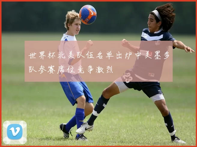 世界杯北美队伍名单出炉中美墨多队参赛席位竞争激烈