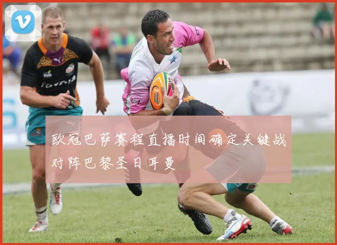 欧冠巴萨赛程直播时间确定关键战对阵巴黎圣日耳曼