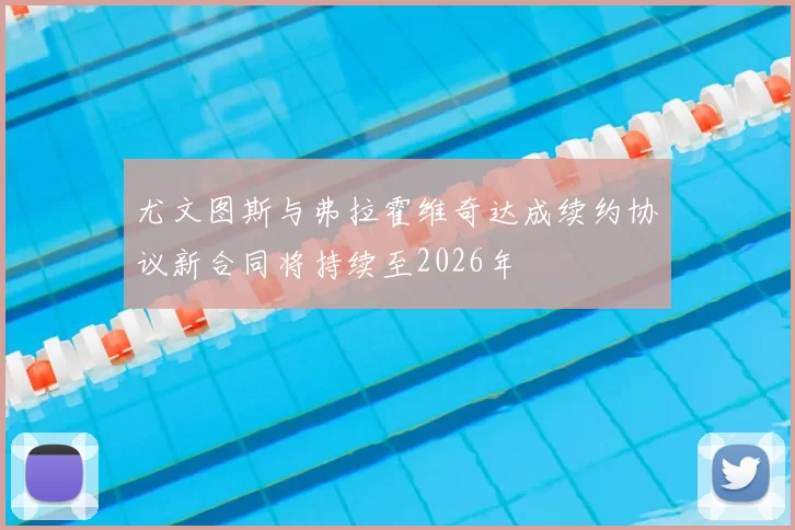 尤文图斯与弗拉霍维奇达成续约协议新合同将持续至2026年